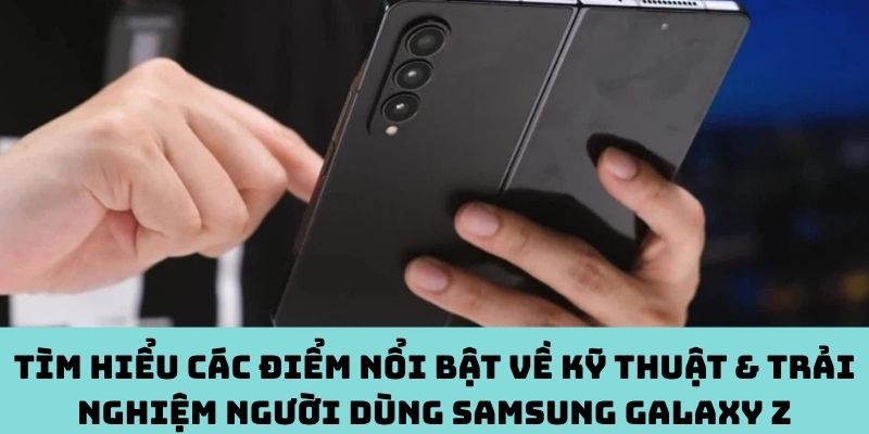 Kỹ thuật vượt trội & trải nghiệm đỉnh cao của Samsung Galaxy Z