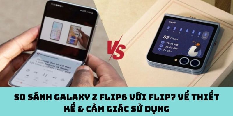 Flip6 vs Flip7: Thiết kế và trải nghiệm – Có gì khác biệt?