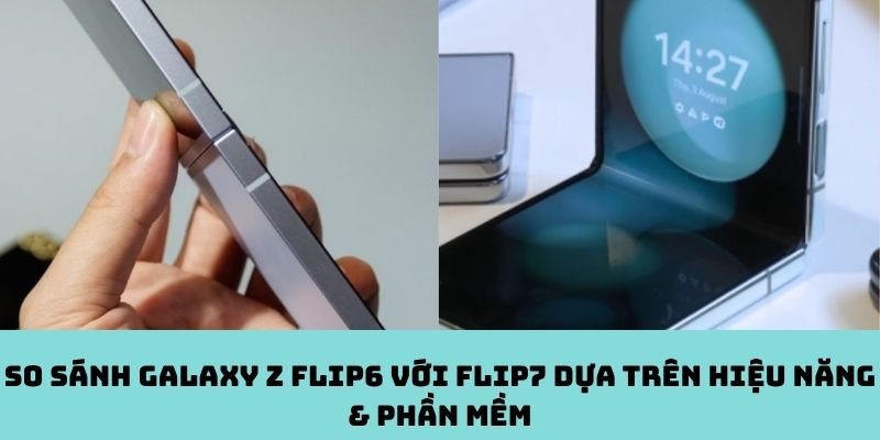 Hiệu năng & phần mềm: Flip6 và Flip7 khác nhau thế nào?