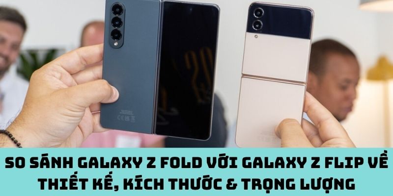 Thiết kế, kích thước & trọng lượng của Galaxy Z Fold và Z Flip