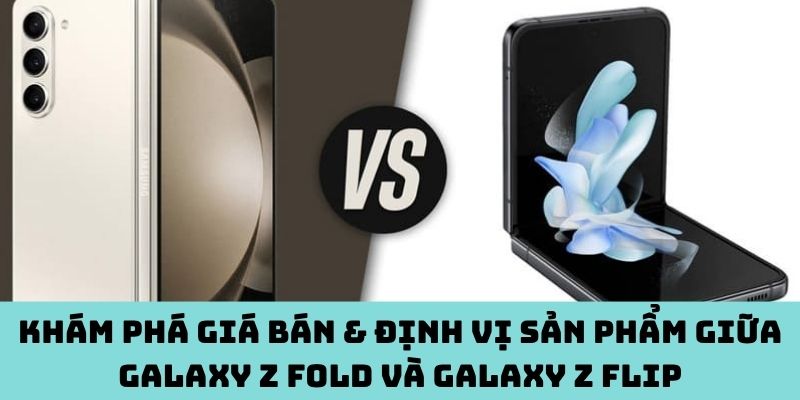 Giá bán & định vị sản phẩm giữa Galaxy Z Fold và Z Flip