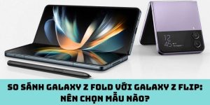 So sánh Galaxy Z Fold với Galaxy Z Flip: Nên chọn mẫu nào?