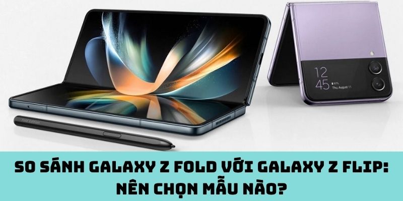 So sánh Galaxy Z Fold với Galaxy Z Flip: Nên chọn mẫu nào?
