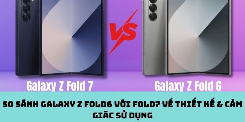 Đánh giá sự khác biệt trong thiết kế và trải nghiệm sử dụng giữa Galaxy Z Fold6 và Z Fold7