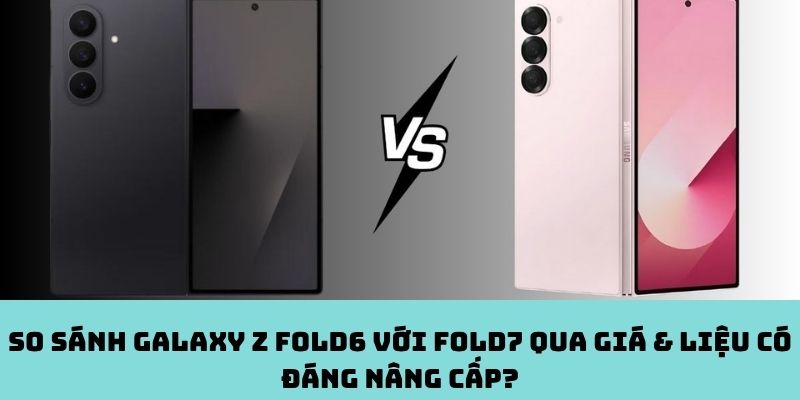 Chênh lệch giá giữa Galaxy Z Fold6 và Fold7 – Nâng cấp có hợp lý?