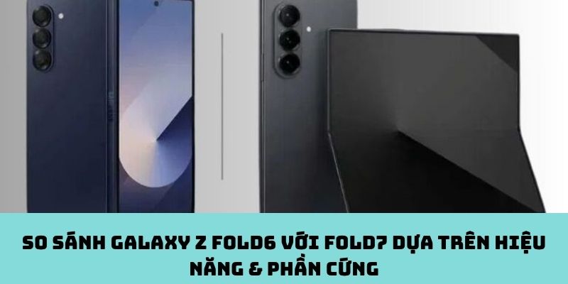 Khám phá bước tiến về phần cứng và hiệu năng từ Galaxy Z Fold6 lên Z Fold7