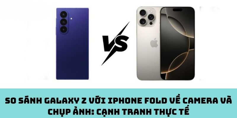 So sánh Galaxy Z với iPhone Fold về camera và chụp ảnh