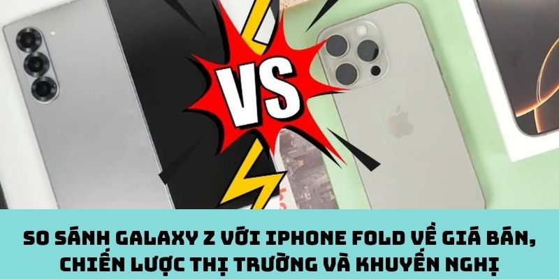 So sánh Galaxy Z với iPhone Fold về giá bán, chiến lược thị trường