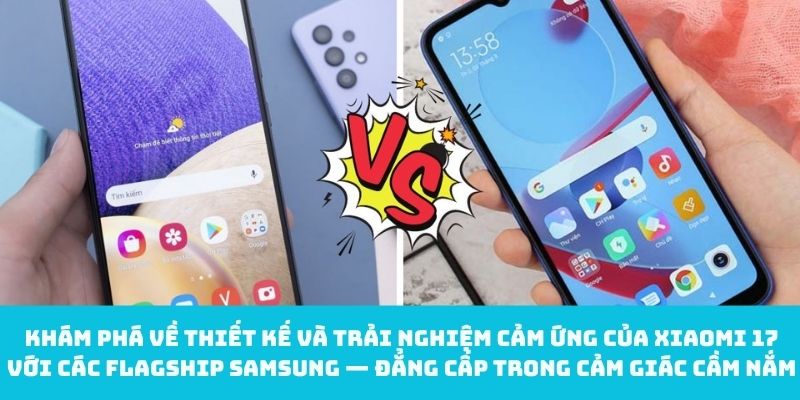 Thiết kế và trải nghiệm cảm ứng của Xiaomi 17 với các flagship samsung