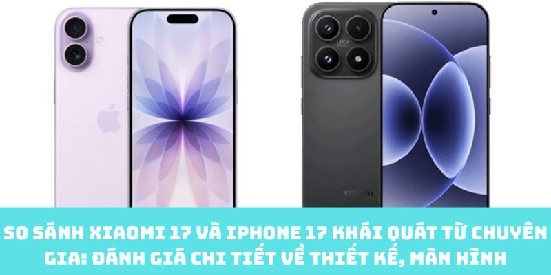 So sánh Xiaomi 17 và iPhone 17 về thiết kế, màn hình