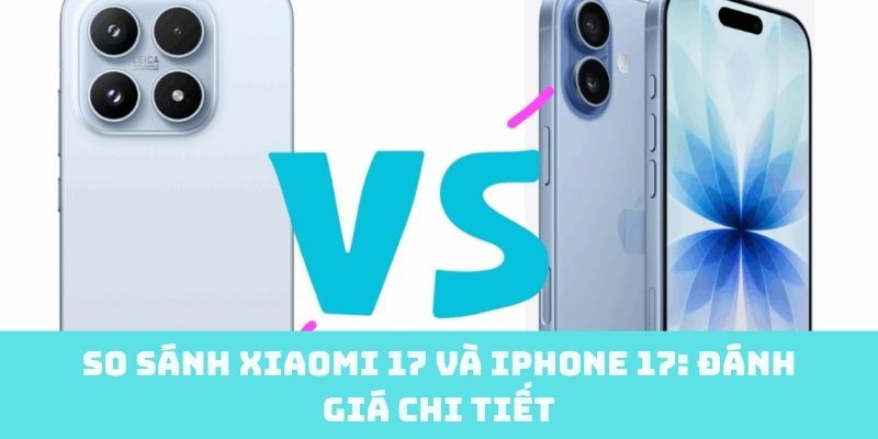 So sánh Xiaomi 17 và iPhone 17: Đánh giá chi tiết