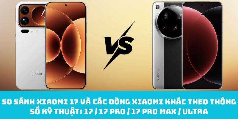 So sánh Xiaomi 17 và các dòng Xiaomi khác theo thông số kỹ thuật