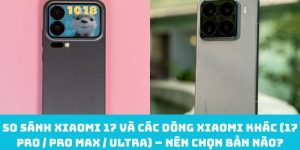 So sánh Xiaomi 17 và các dòng Xiaomi khác (17 Pro / Pro Max / Ultra) – Nên chọn bản nào?