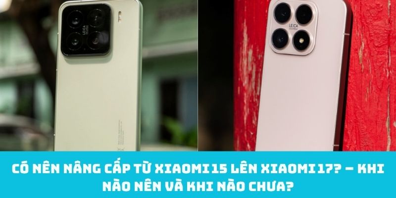 Có nên nâng cấp từ Xiaomi 15 lên Xiaomi 17?