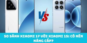 So sánh Xiaomi 17 với Xiaomi 15: Có nên nâng cấp?