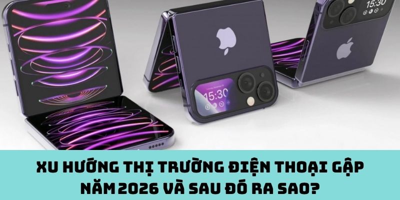 Điện thoại gập 2026 trở đi: Xu hướng nào thống trị?
