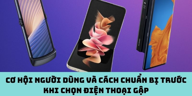 Cơ hội & chuẩn bị gì trước khi chọn điện thoại gập?