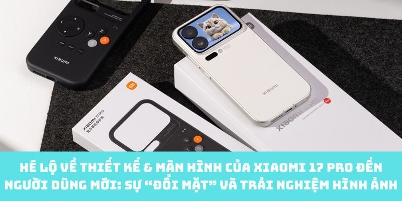 Sự đổi mới trong thiết kế & màn hình của Xiaomi 17 Pro