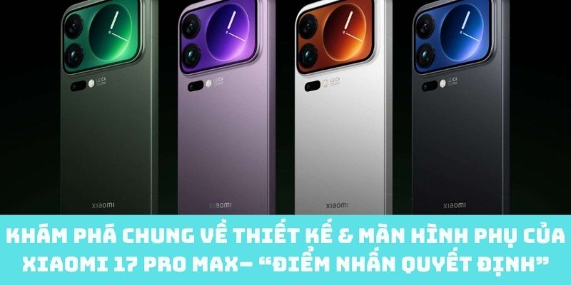 “Điểm nhấn quyết định” của Xiaomi 17 Pro Max về thiết kế, màn hình