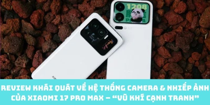 Review hệ thống camera & nhiếp ảnh của Xiaomi 17 Pro Max