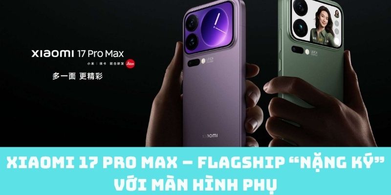 Xiaomi 17 Pro Max – Flagship “nặng ký” với màn hình phụ