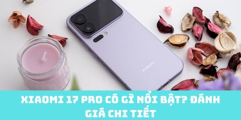 Xiaomi 17 Pro có gì nổi bật? Đánh giá chi tiết