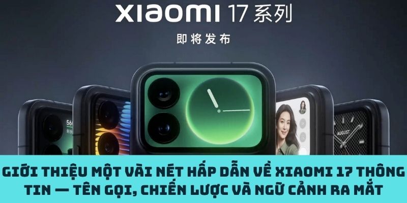 Xiaomi 17 thông tin chung về tên gọi, chiến lược và ngữ cảnh ra đời